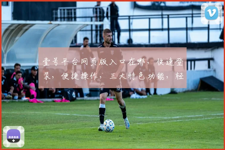壹号平台网页版入口在哪，快速登录，便捷操作，三大特色功能，轻松体验