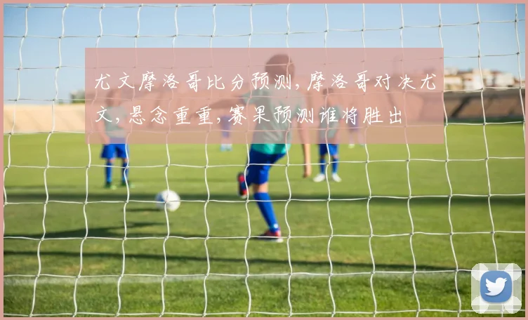 尤文摩洛哥比分预测,摩洛哥对决尤文,悬念重重,赛果预测谁将胜出