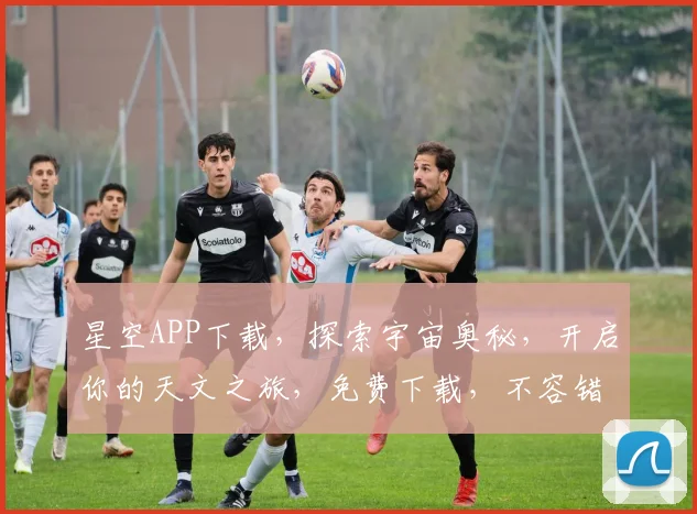 星空APP下载，探索宇宙奥秘，开启你的天文之旅，免费下载，不容错过，立即体验