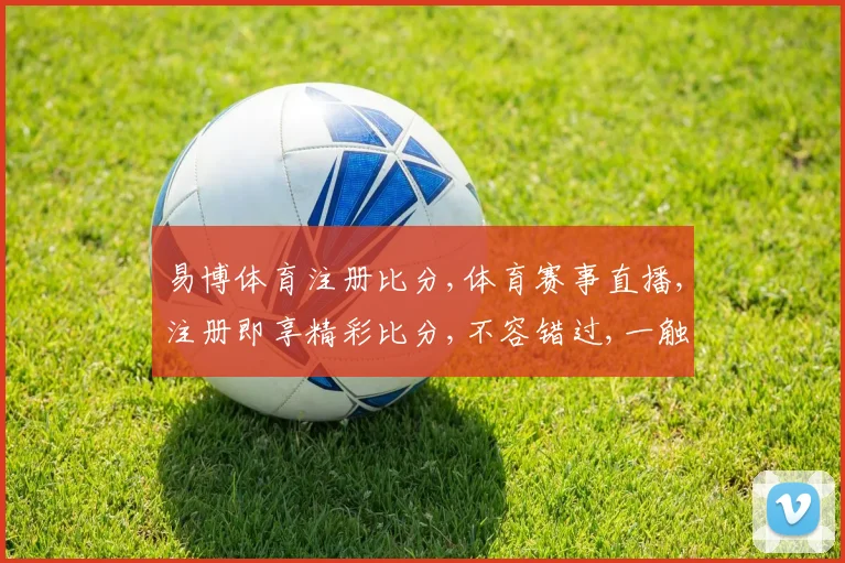 易博体育注册比分,体育赛事直播,注册即享精彩比分,不容错过,一触即达