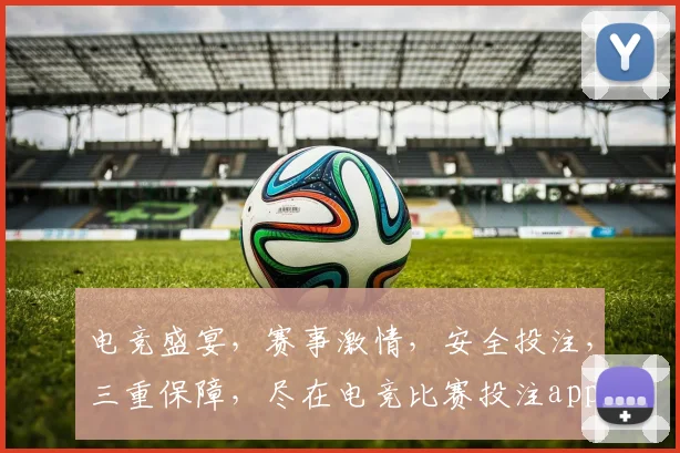 电竞盛宴，赛事激情，安全投注，三重保障，尽在电竞比赛投注app，让您畅享游戏乐趣