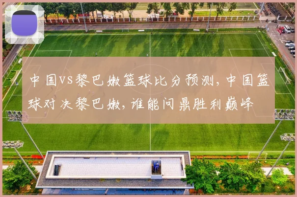 中国vs黎巴嫩篮球比分预测,中国篮球对决黎巴嫩,谁能问鼎胜利巅峰