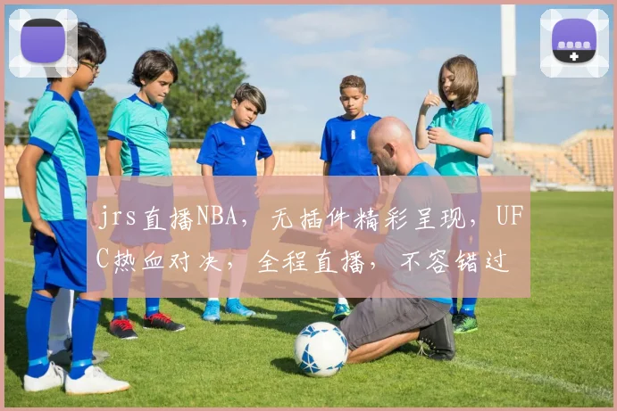 jrs直播NBA，无插件精彩呈现，UFC热血对决，全程直播，不容错过