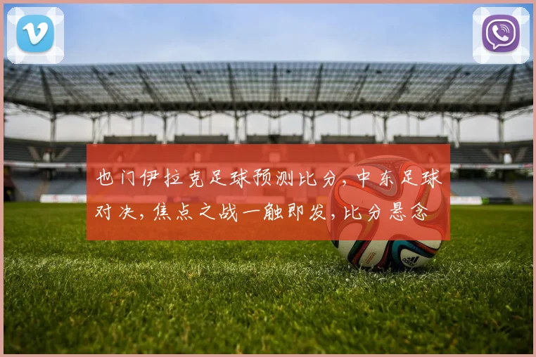 也门伊拉克足球预测比分,中东足球对决,焦点之战一触即发,比分悬念待揭晓,谁将问鼎