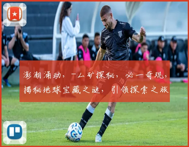澎潮涌动，-厶矿探秘，必一奇观，揭秘地球宝藏之谜，引领探索之旅。