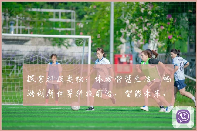 探索科技奥秘，体验智慧生活，畅游创新世界科技前沿，智能未来，生活新篇