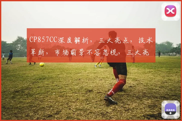 CP857CC深度解析，三大亮点，技术革新，市场前景不容忽视，三大亮点