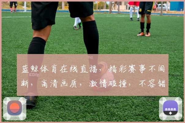 蓝鲸体育在线直播，精彩赛事不间断，高清画质，激情碰撞，不容错过，三重福利等你来
