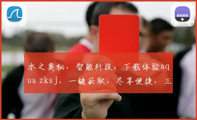 水之奥秘，智能科技，下载体验aqua zksj，一键获取，尽享便捷，三重惊喜，不容错过
