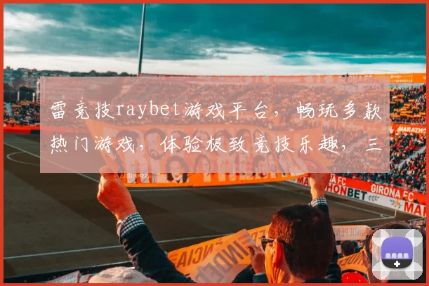 雷竞技raybet游戏平台，畅玩多款热门游戏，体验极致竞技乐趣，三重福利等你来