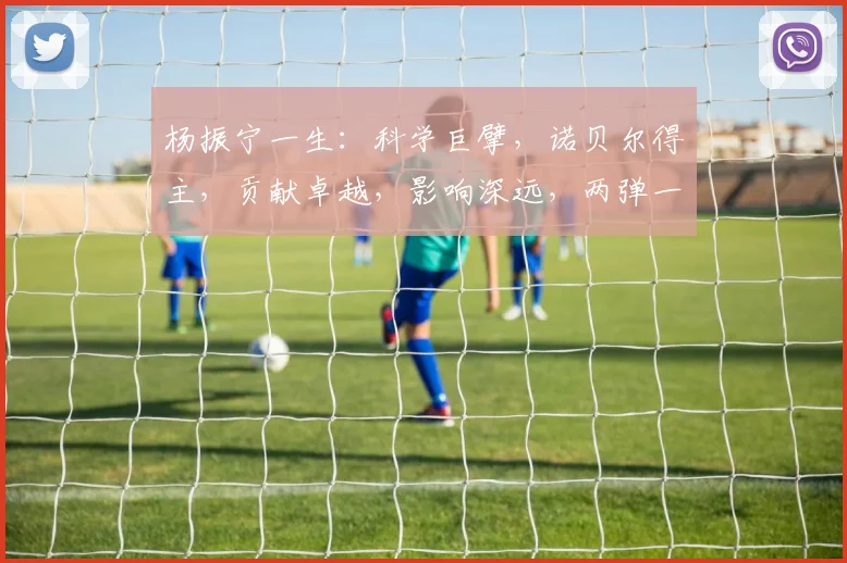 杨振宁一生：科学巨擘，诺贝尔得主，贡献卓越，影响深远，两弹一星，国士无双。