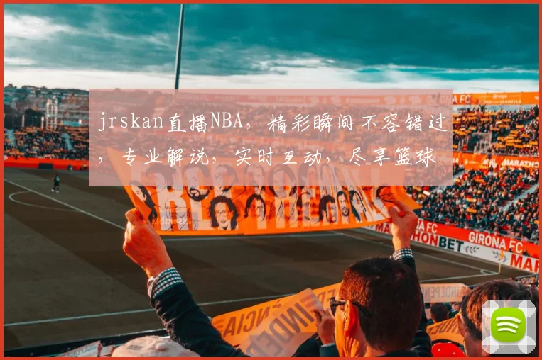 jrskan直播NBA，精彩瞬间不容错过，专业解说，实时互动，尽享篮球盛宴，三个焦点，等你来战