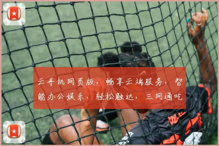 云手机网页版，畅享云端服务，智能办公娱乐，轻松触达，三网通吃，体验非凡