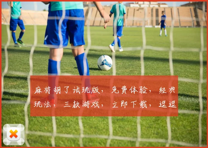 麻将胡了试玩版，免费体验，经典玩法，三款游戏，立即下载，逗逗逗，乐翻天